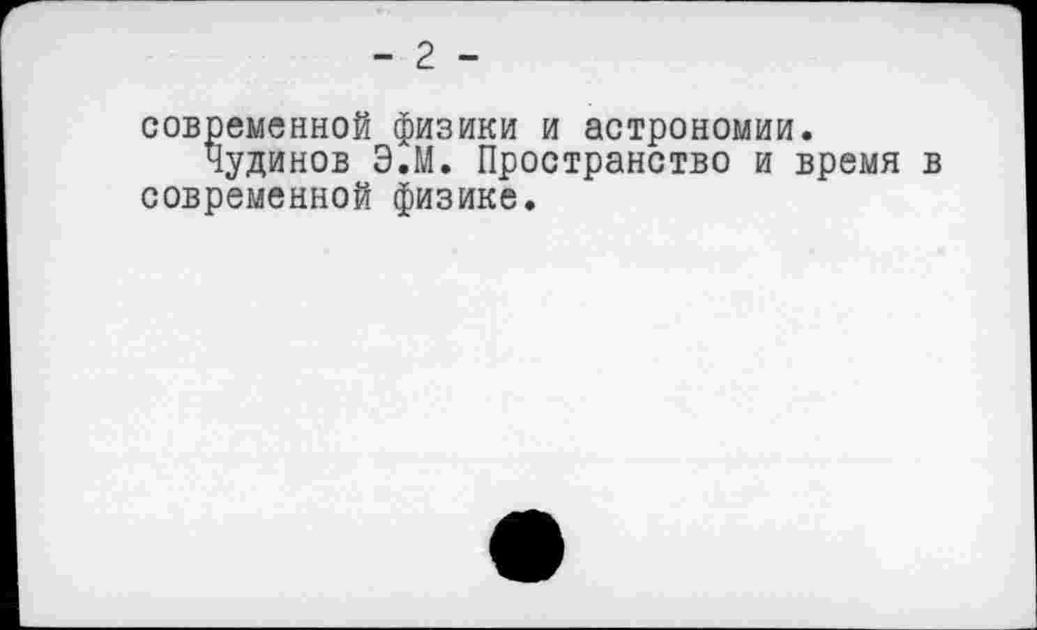 ﻿- 2 -
современной физики и астрономии.
Чудинов ЭЛ. Пространство и время в современной физике.